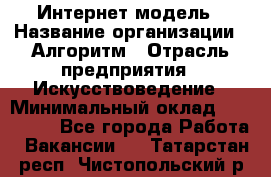 Интернет-модель › Название организации ­ Алгоритм › Отрасль предприятия ­ Искусствоведение › Минимальный оклад ­ 160 000 - Все города Работа » Вакансии   . Татарстан респ.,Чистопольский р-н